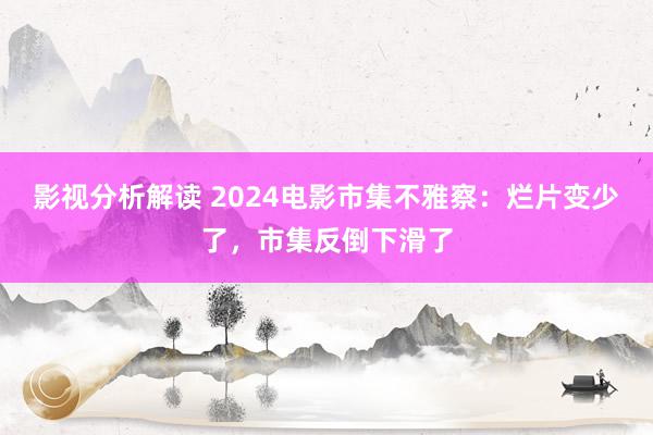 影视分析解读 2024电影市集不雅察：烂片变少了，市集反倒下滑了