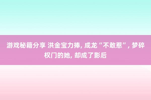 游戏秘籍分享 洪金宝力捧, 成龙“不敢惹”, 梦碎权门的她, 却成了影后