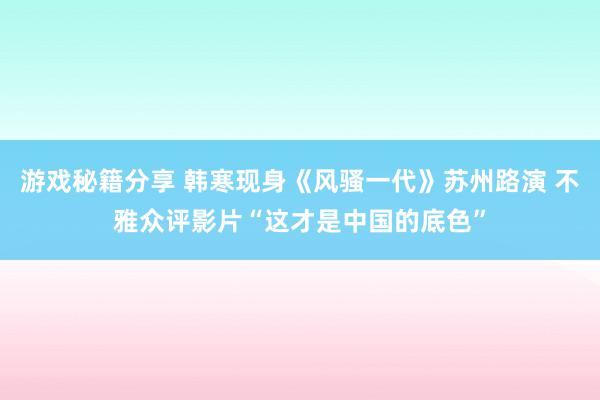 游戏秘籍分享 韩寒现身《风骚一代》苏州路演 不雅众评影片“这才是中国的底色”