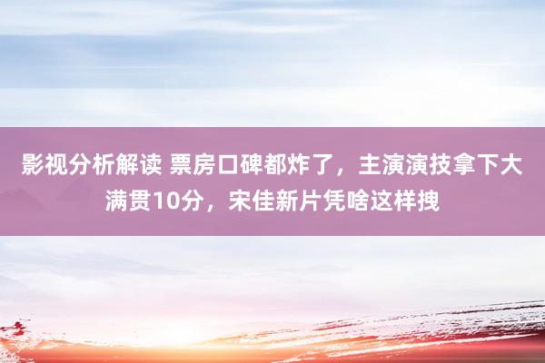 影视分析解读 票房口碑都炸了，主演演技拿下大满贯10分，宋佳新片凭啥这样拽