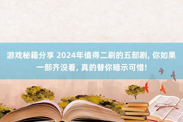 游戏秘籍分享 2024年值得二刷的五部剧, 你如果一部齐没看, 真的替你暗示可惜!