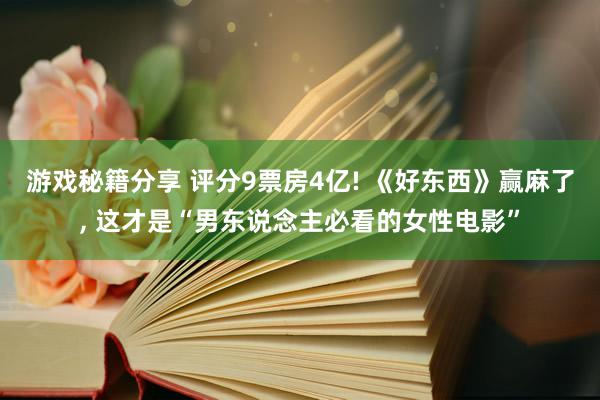 游戏秘籍分享 评分9票房4亿! 《好东西》赢麻了, 这才是“男东说念主必看的女性电影”