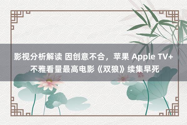 影视分析解读 因创意不合，苹果 Apple TV+ 不雅看量最高电影《双狼》续集早死