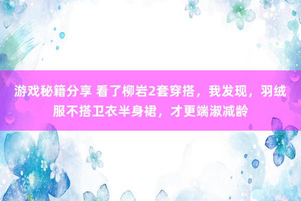 游戏秘籍分享 看了柳岩2套穿搭，我发现，羽绒服不搭卫衣半身裙，才更端淑减龄