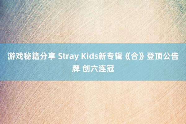 游戏秘籍分享 Stray Kids新专辑《合》登顶公告牌 创六连冠