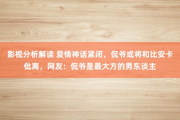 影视分析解读 爱情神话紧闭，侃爷或将和比安卡仳离，网友：侃爷是最大方的男东谈主