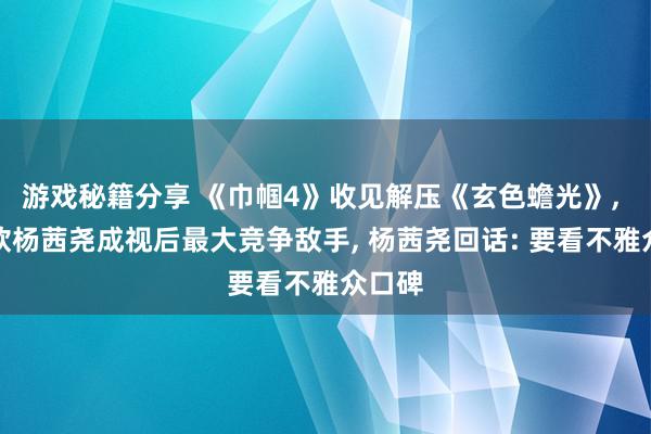 游戏秘籍分享 《巾帼4》收见解压《玄色蟾光》, 胡定欣杨茜尧成视后最大竞争敌手, 杨茜尧回话: 要看不雅众口碑