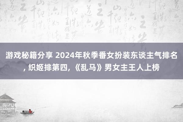 游戏秘籍分享 2024年秋季番女扮装东谈主气排名, 织姬排第四, 《乱马》男女主王人上榜