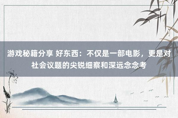 游戏秘籍分享 好东西：不仅是一部电影，更是对社会议题的尖锐细察和深远念念考