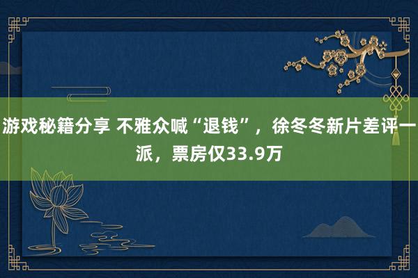 游戏秘籍分享 不雅众喊“退钱”，徐冬冬新片差评一派，票房仅33.9万