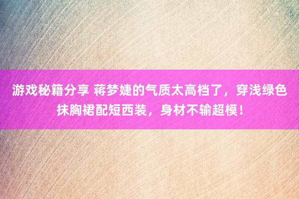 游戏秘籍分享 蒋梦婕的气质太高档了，穿浅绿色抹胸裙配短西装，身材不输超模！