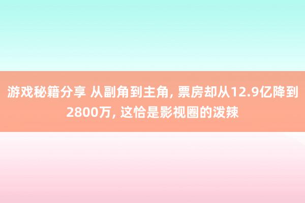 游戏秘籍分享 从副角到主角, 票房却从12.9亿降到2800万, 这恰是影视圈的泼辣