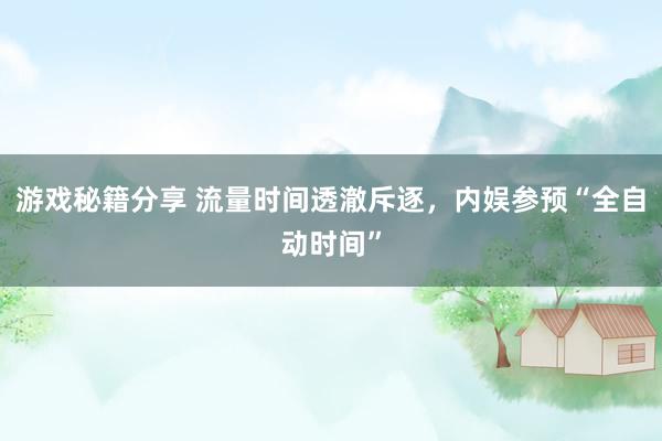 游戏秘籍分享 流量时间透澈斥逐，内娱参预“全自动时间”