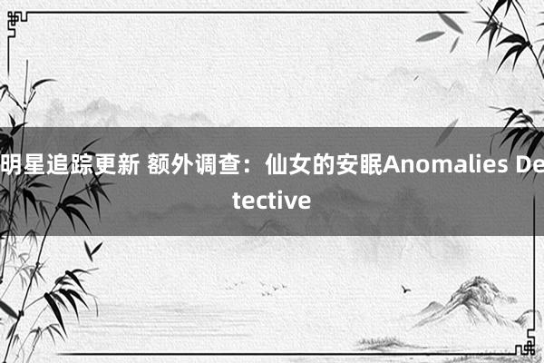 明星追踪更新 额外调查：仙女的安眠Anomalies Detective