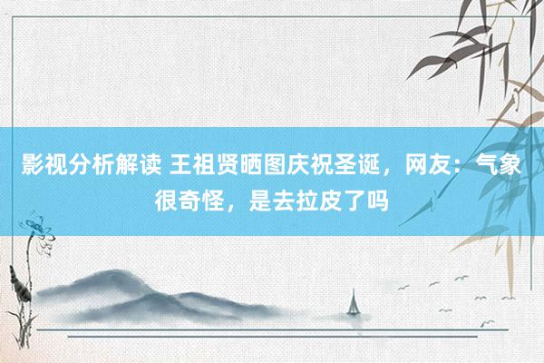 影视分析解读 王祖贤晒图庆祝圣诞，网友：气象很奇怪，是去拉皮了吗