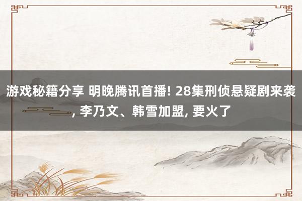 游戏秘籍分享 明晚腾讯首播! 28集刑侦悬疑剧来袭, 李乃文、韩雪加盟, 要火了