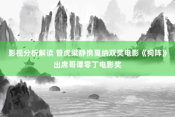 影视分析解读 管虎梁静携戛纳双奖电影《狗阵》出席哥谭零丁电影奖