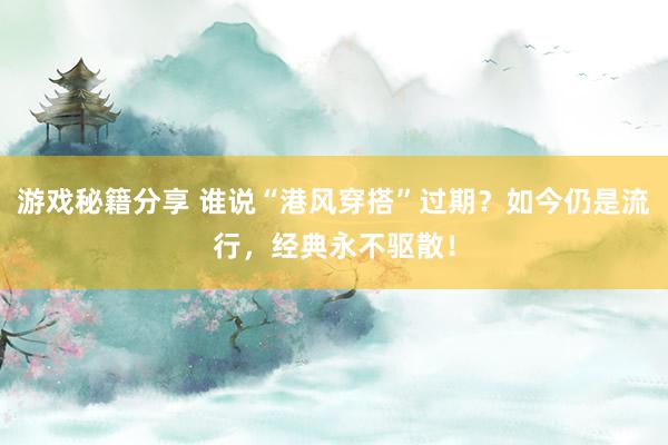 游戏秘籍分享 谁说“港风穿搭”过期？如今仍是流行，经典永不驱散！