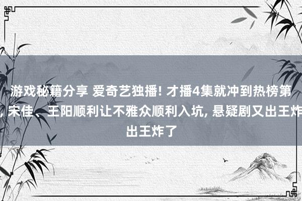 游戏秘籍分享 爱奇艺独播! 才播4集就冲到热榜第一, 宋佳、王阳顺利让不雅众顺利入坑, 悬疑剧又出王炸了