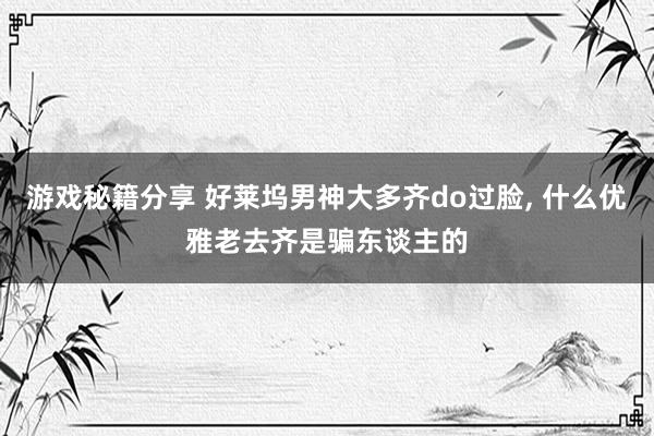 游戏秘籍分享 好莱坞男神大多齐do过脸, 什么优雅老去齐是骗东谈主的