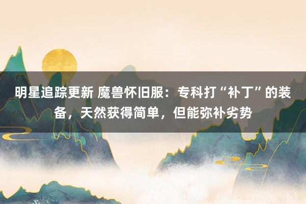 明星追踪更新 魔兽怀旧服：专科打“补丁”的装备，天然获得简单，但能弥补劣势