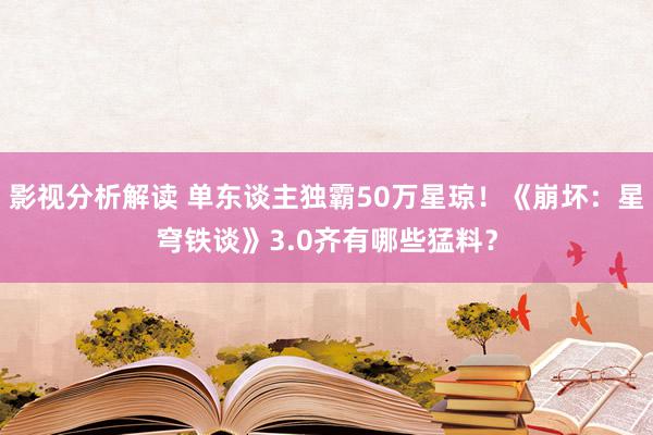 影视分析解读 单东谈主独霸50万星琼！《崩坏：星穹铁谈》3.0齐有哪些猛料？