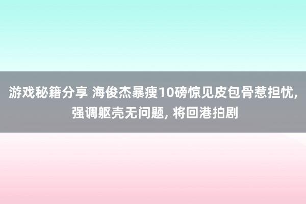 游戏秘籍分享 海俊杰暴瘦10磅惊见皮包骨惹担忧, 强调躯壳无问题, 将回港拍剧