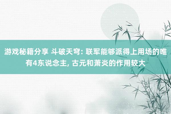 游戏秘籍分享 斗破天穹: 联军能够派得上用场的唯有4东说念主, 古元和萧炎的作用较大