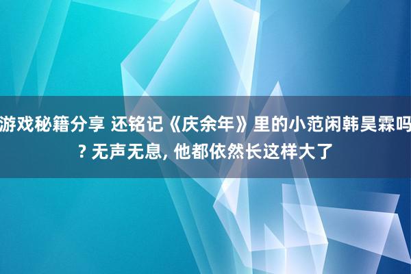 游戏秘籍分享 还铭记《庆余年》里的小范闲韩昊霖吗? 无声无息, 他都依然长这样大了