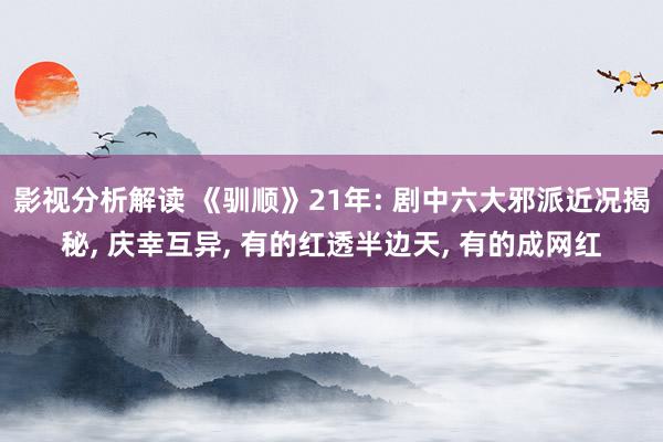 影视分析解读 《驯顺》21年: 剧中六大邪派近况揭秘, 庆幸互异, 有的红透半边天, 有的成网红