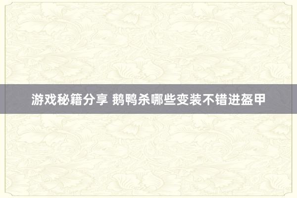 游戏秘籍分享 鹅鸭杀哪些变装不错进盔甲