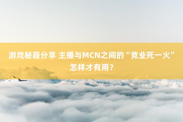 游戏秘籍分享 主播与MCN之间的“竞业死一火”怎样才有用？