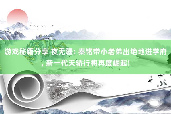 游戏秘籍分享 夜无疆: 秦铭带小老弟出绝地进学府, 新一代天骄行将再度崛起!