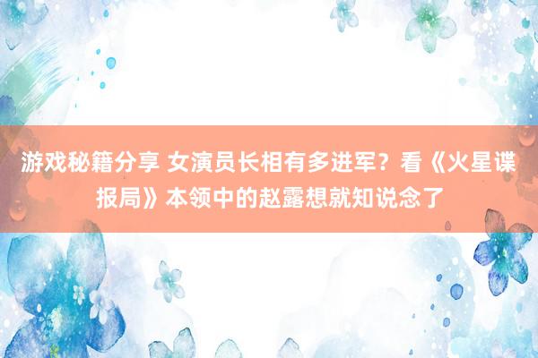 游戏秘籍分享 女演员长相有多进军？看《火星谍报局》本领中的赵露想就知说念了