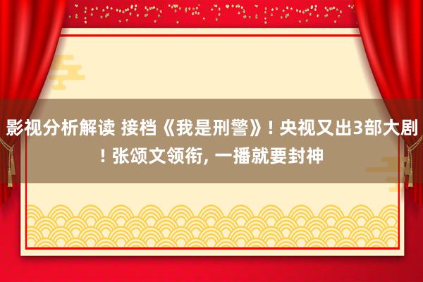 影视分析解读 接档《我是刑警》! 央视又出3部大剧! 张颂文领衔, 一播就要封神