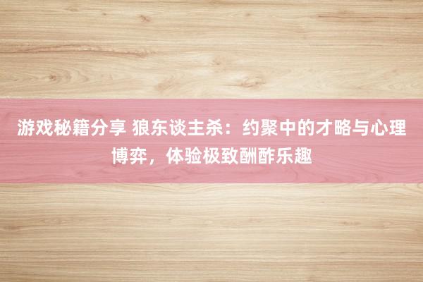 游戏秘籍分享 狼东谈主杀：约聚中的才略与心理博弈，体验极致酬酢乐趣