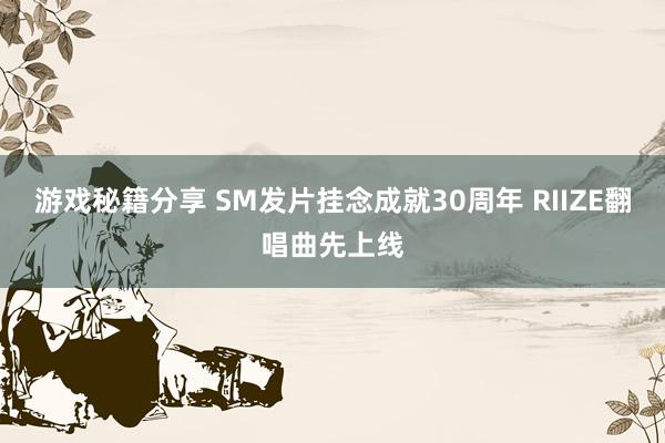 游戏秘籍分享 SM发片挂念成就30周年 RIIZE翻唱曲先上线