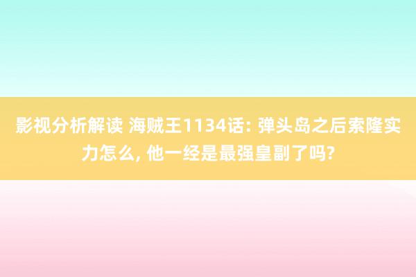 影视分析解读 海贼王1134话: 弹头岛之后索隆实力怎么, 他一经是最强皇副了吗?