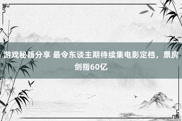 游戏秘籍分享 最令东谈主期待续集电影定档，票房剑指60亿