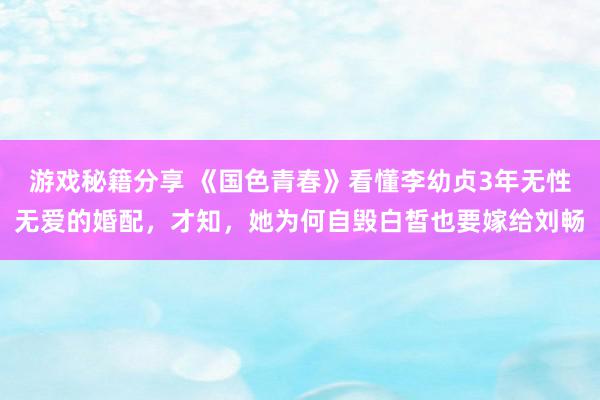 游戏秘籍分享 《国色青春》看懂李幼贞3年无性无爱的婚配，才知，她为何自毁白皙也要嫁给刘畅