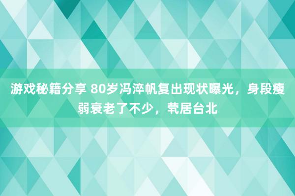 游戏秘籍分享 80岁冯淬帆复出现状曝光，身段瘦弱衰老了不少，茕居台北