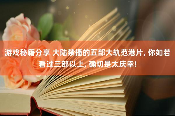 游戏秘籍分享 大陆禁播的五部大轨范港片, 你如若看过三部以上, 确切是太庆幸!