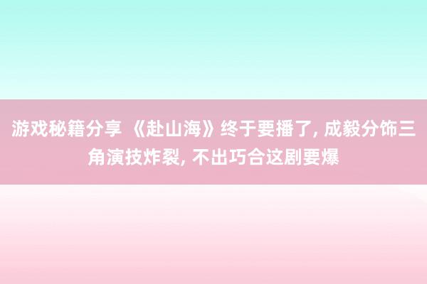 游戏秘籍分享 《赴山海》终于要播了, 成毅分饰三角演技炸裂, 不出巧合这剧要爆