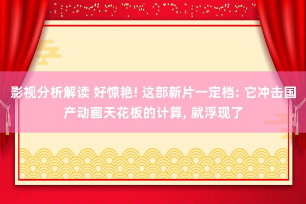 影视分析解读 好惊艳! 这部新片一定档: 它冲击国产动画天花板的计算, 就浮现了