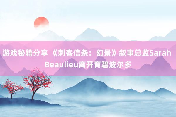 游戏秘籍分享 《刺客信条：幻景》叙事总监Sarah Beaulieu离开育碧波尔多