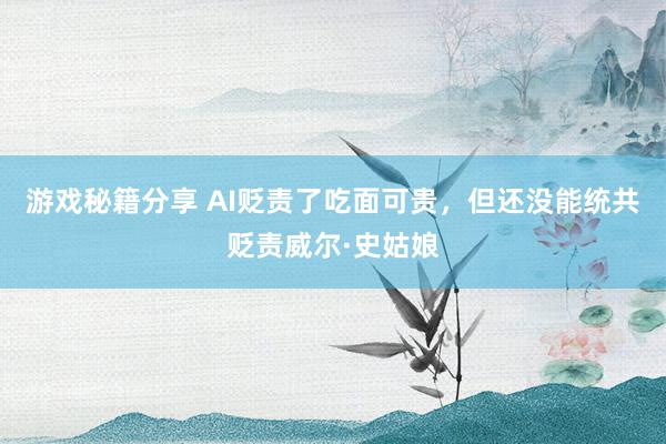 游戏秘籍分享 AI贬责了吃面可贵，但还没能统共贬责威尔·史姑娘