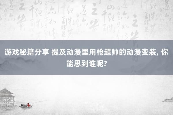 游戏秘籍分享 提及动漫里用枪超帅的动漫变装, 你能思到谁呢?