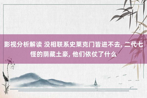 影视分析解读 没相联系史莱克门皆进不去, 二代七怪的荫藏土豪, 他们依仗了什么