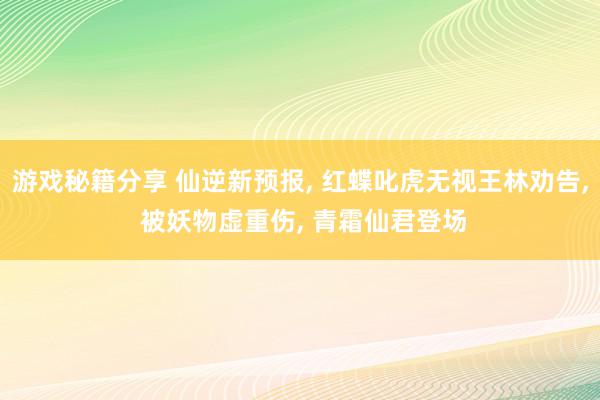 游戏秘籍分享 仙逆新预报, 红蝶叱虎无视王林劝告, 被妖物虚重伤, 青霜仙君登场