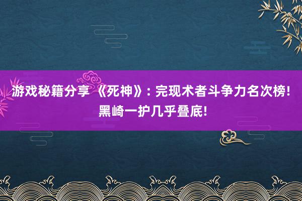 游戏秘籍分享 《死神》: 完现术者斗争力名次榜! 黑崎一护几乎叠底!